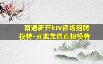 南通新开ktv夜场招聘模特-真实靠谱直招模特